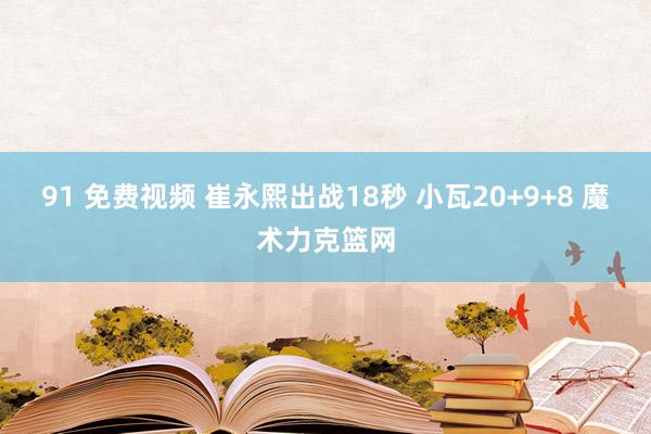 91 免费视频 崔永熙出战18秒 小瓦20+9+8 魔术力克篮网