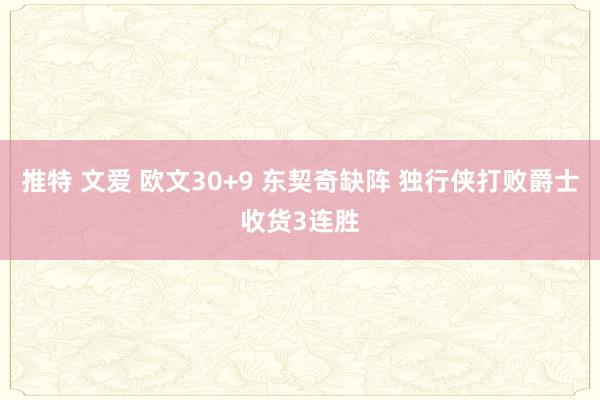 推特 文爱 欧文30+9 东契奇缺阵 独行侠打败爵士收货3连胜