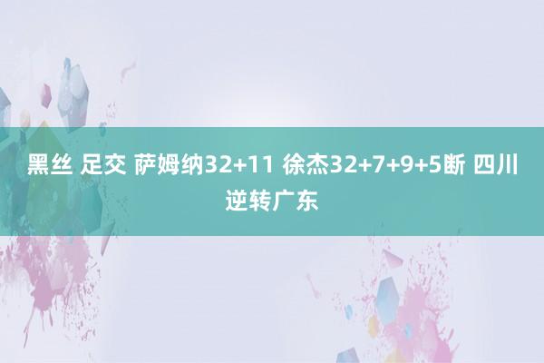 黑丝 足交 萨姆纳32+11 徐杰32+7+9+5断 四川逆转广东