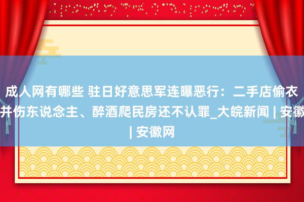 成人网有哪些 驻日好意思军连曝恶行：二手店偷衣物并伤东说念主、醉酒爬民房还不认罪_大皖新闻 | 安徽网