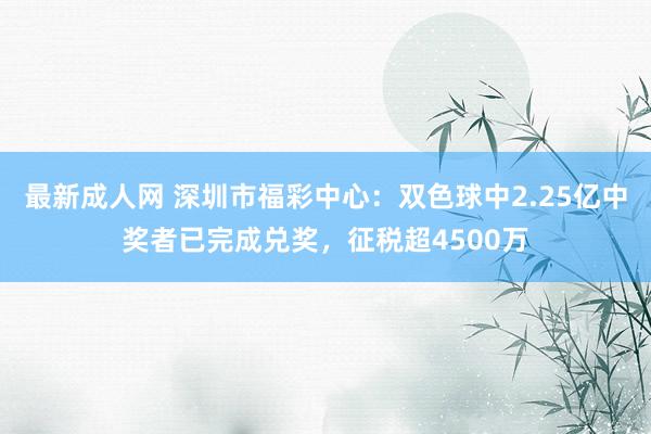 最新成人网 深圳市福彩中心：双色球中2.25亿中奖者已完成兑奖，征税超4500万