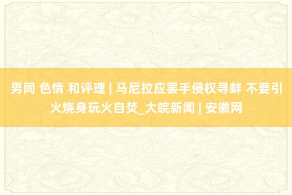 男同 色情 和评理 | 马尼拉应罢手侵权寻衅 不要引火烧身玩火自焚_大皖新闻 | 安徽网