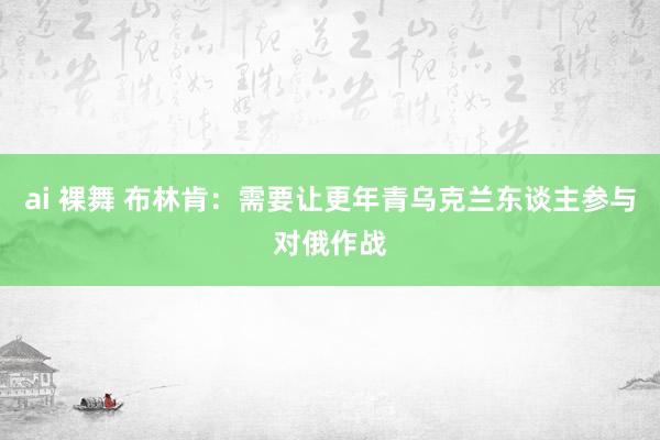 ai 裸舞 布林肯：需要让更年青乌克兰东谈主参与对俄作战