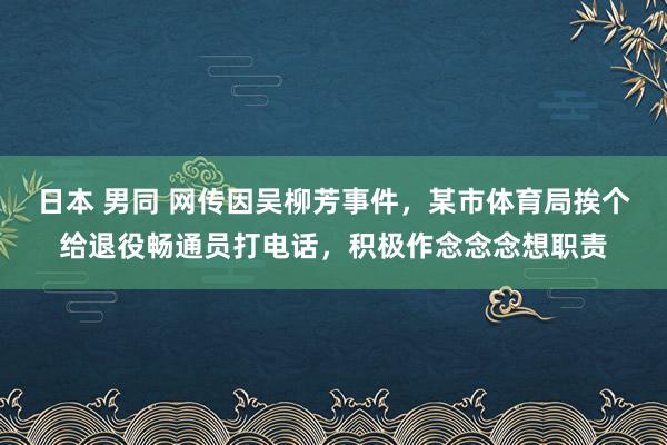 日本 男同 网传因吴柳芳事件，某市体育局挨个给退役畅通员打电话，积极作念念念想职责