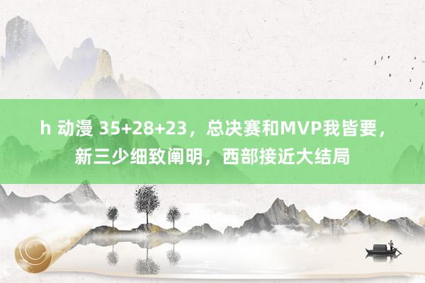 h 动漫 35+28+23，总决赛和MVP我皆要，新三少细致阐明，西部接近大结局