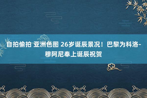 自拍偷拍 亚洲色图 26岁诞辰景况！巴黎为科洛-穆阿尼奉上诞辰祝贺