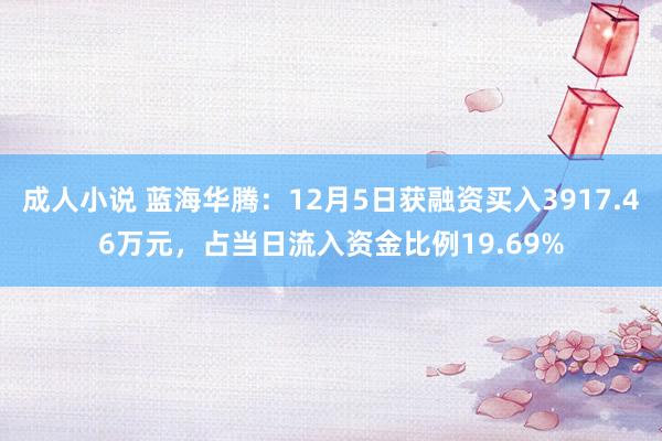 成人小说 蓝海华腾：12月5日获融资买入3917.46万元，占当日流入资金比例19.69%