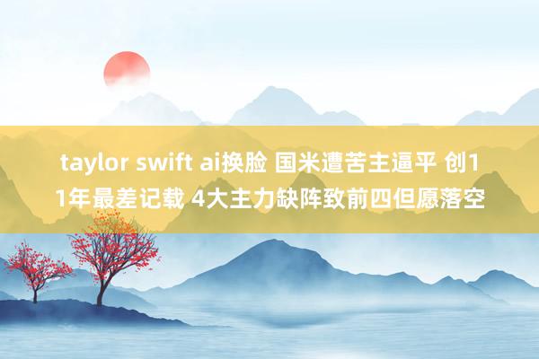 taylor swift ai换脸 国米遭苦主逼平 创11年最差记载 4大主力缺阵致前四但愿落空