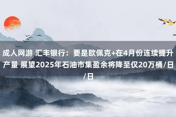 成人网游 汇丰银行：要是欧佩克+在4月份连续提升产量 展望2025年石油市集盈余将降至仅20万桶/日