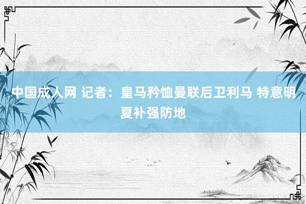 中国成人网 记者：皇马矜恤曼联后卫利马 特意明夏补强防地