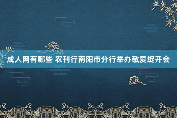 成人网有哪些 农刊行南阳市分行举办敬爱绽开会