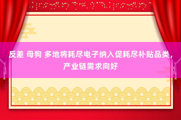 反差 母狗 多地将耗尽电子纳入促耗尽补贴品类，产业链需求向好