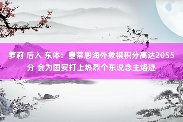 萝莉 后入 东体：塞蒂恩海外象棋积分高达2055分 会为国安打上热烈个东说念主烙迹