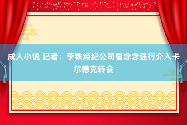 成人小说 记者：李铁经纪公司曾念念强行介入卡尔德克转会