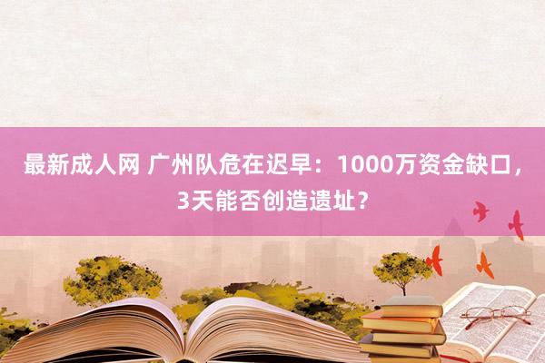 最新成人网 广州队危在迟早：1000万资金缺口，3天能否创造遗址？