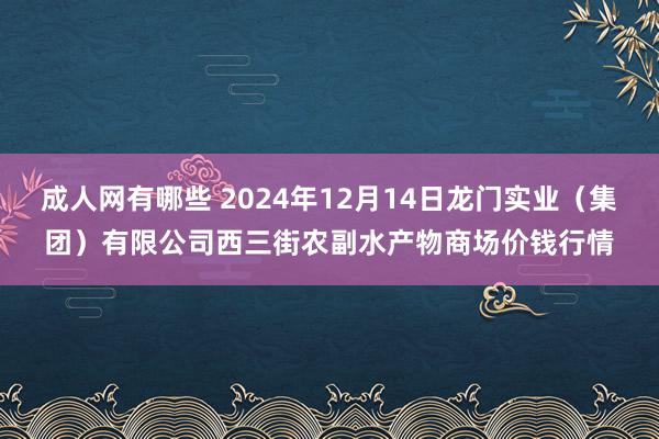 成人网有哪些 2024年12月14日龙门实业（集团）有限公司西三街农副水产物商场价钱行情