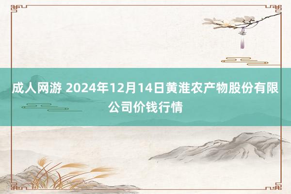 成人网游 2024年12月14日黄淮农产物股份有限公司价钱行情