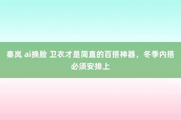 秦岚 ai换脸 卫衣才是简直的百搭神器，冬季内搭必须安排上