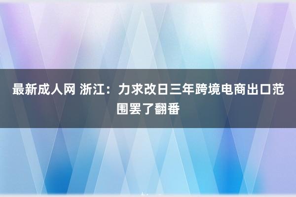 最新成人网 浙江：力求改日三年跨境电商出口范围罢了翻番