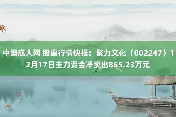 中国成人网 股票行情快报：聚力文化（002247）12月17日主力资金净卖出865.23万元