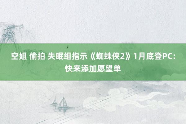 空姐 偷拍 失眠组指示《蜘蛛侠2》1月底登PC：快来添加愿望单