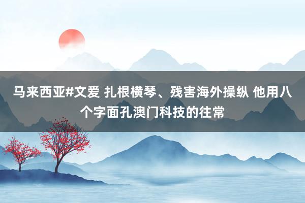 马来西亚#文爱 扎根横琴、残害海外操纵 他用八个字面孔澳门科技的往常