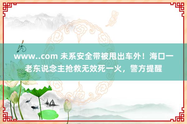 www..com 未系安全带被甩出车外！海口一老东说念主抢救无效死一火，警方提醒