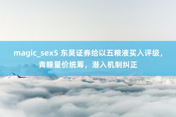 magic_sex5 东吴证券给以五粮液买入评级，青睐量价统筹，潜入机制纠正