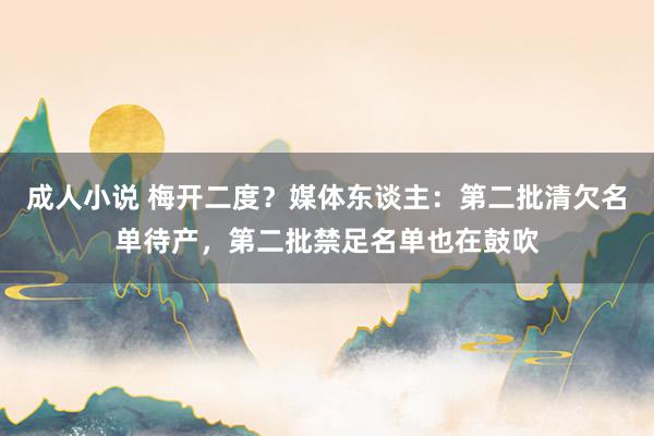 成人小说 梅开二度？媒体东谈主：第二批清欠名单待产，第二批禁足名单也在鼓吹