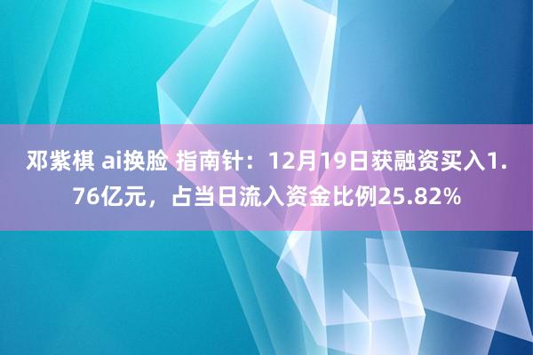 邓紫棋 ai换脸 指南针：12月19日获融资买入1.76亿元，占当日流入资金比例25.82%