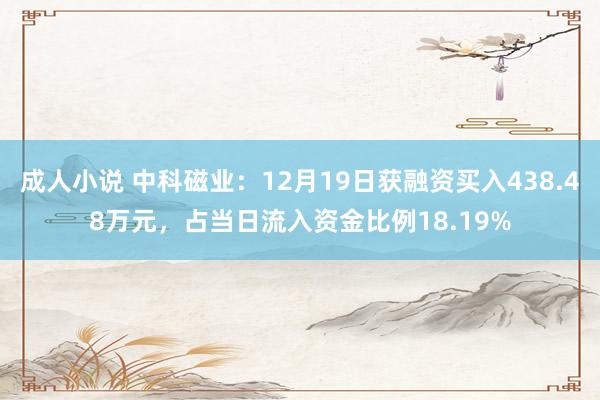 成人小说 中科磁业：12月19日获融资买入438.48万元，占当日流入资金比例18.19%