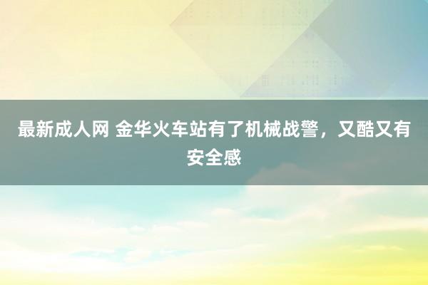 最新成人网 金华火车站有了机械战警，又酷又有安全感