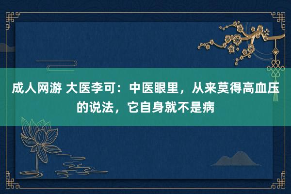 成人网游 大医李可：中医眼里，从来莫得高血压的说法，它自身就不是病