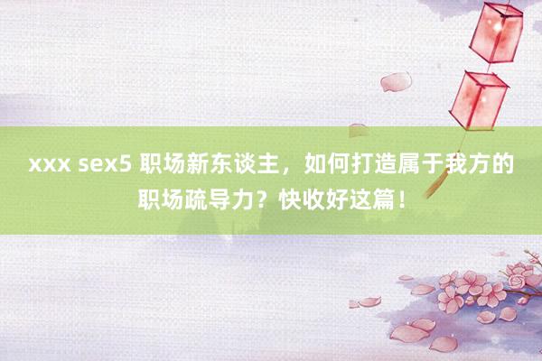 xxx sex5 职场新东谈主，如何打造属于我方的职场疏导力？快收好这篇！