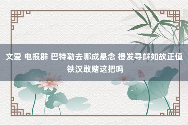 文爱 电报群 巴特勒去哪成悬念 橙发寻衅如故正值 铁汉敢赌这把吗