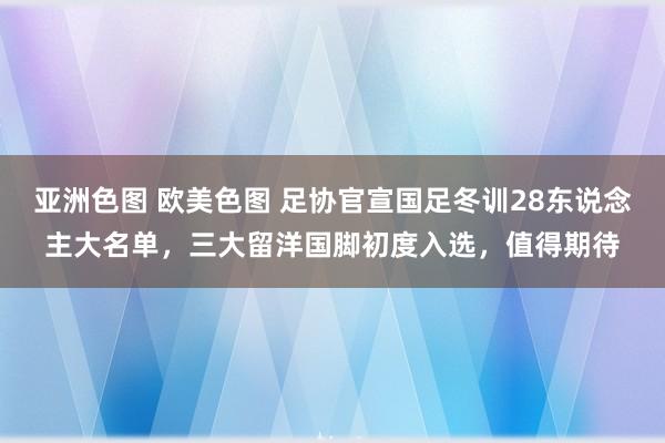 亚洲色图 欧美色图 足协官宣国足冬训28东说念主大名单，三大留洋国脚初度入选，值得期待