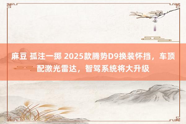 麻豆 孤注一掷 2025款腾势D9换装怀挡，车顶配激光雷达，智驾系统将大升级