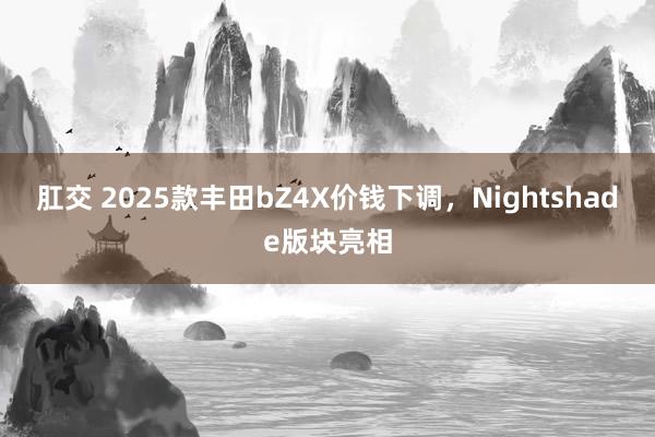 肛交 2025款丰田bZ4X价钱下调，Nightshade版块亮相