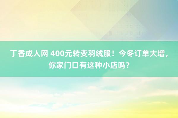 丁香成人网 400元转变羽绒服！今冬订单大增，你家门口有这种小店吗？