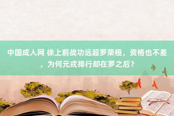 中国成人网 徐上前战功远超罗荣桓，资格也不差，为何元戎排行却在罗之后？