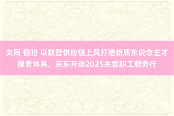 女同 偷拍 以数智供应链上风打造新质东说念主才服务体系，京东开动2025关爱职工服务行