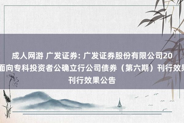 成人网游 广发证券: 广发证券股份有限公司2024年面向专科投资者公确立行公司债券（第六期）刊行效果公告