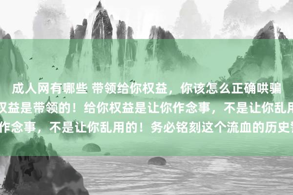 成人网有哪些 带领给你权益，你该怎么正确哄骗？在单元里，要判辨，权益是带领的！给你权益是让你作念事，不是让你乱用的！务必铭刻这个流血的历史警戒！