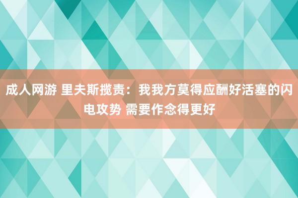 成人网游 里夫斯揽责：我我方莫得应酬好活塞的闪电攻势 需要作念得更好