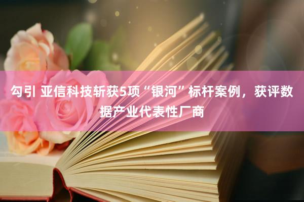 勾引 亚信科技斩获5项“银河”标杆案例，获评数据产业代表性厂商