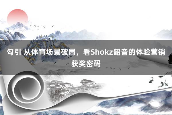 勾引 从体育场景破局，看Shokz韶音的体验营销获奖密码