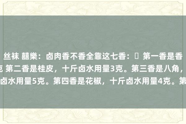 丝袜 囍樂：卤肉香不香全靠这七香：​第一香是香叶，十斤卤水用量 2 克 第二香是桂皮，十斤卤水用量3克。第三香是八角，十斤卤水用量5克。第四香是花椒，十斤卤水用量4克。第五香是丁香，十斤卤水用量0.5...