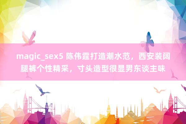 magic_sex5 陈伟霆打造潮水范，西安装阔腿裤个性精采，寸头造型很显男东谈主味