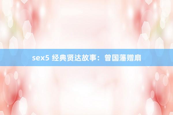 sex5 经典贤达故事：曾国藩赠扇