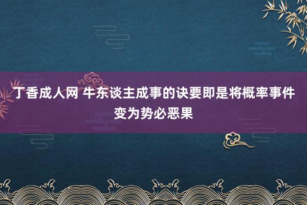 丁香成人网 牛东谈主成事的诀要即是将概率事件变为势必恶果